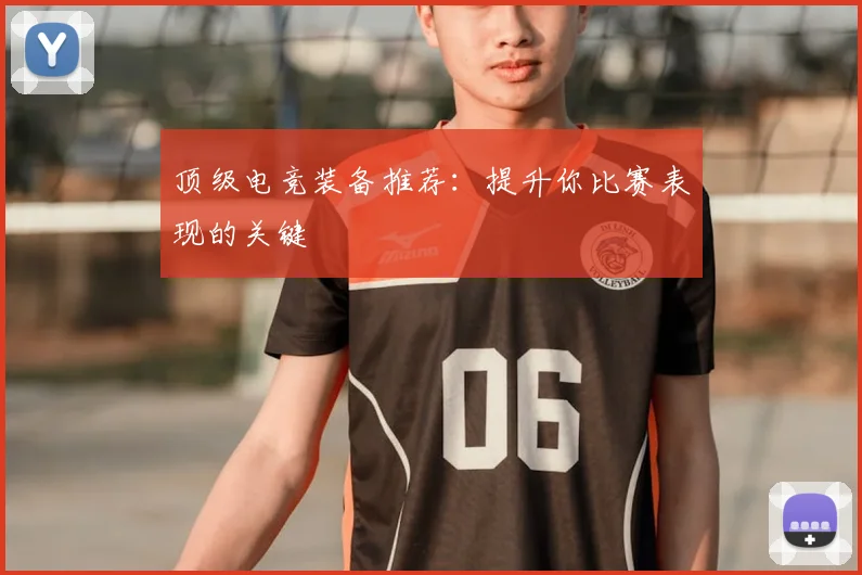 顶级电竞装备推荐：提升你比赛表现的关键