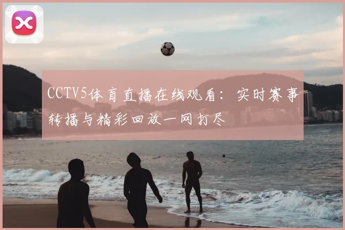 CCTV5体育直播在线观看：实时赛事转播与精彩回放一网打尽
