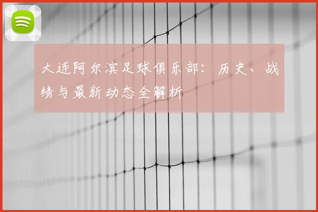 大连阿尔滨足球俱乐部：历史、战绩与最新动态全解析