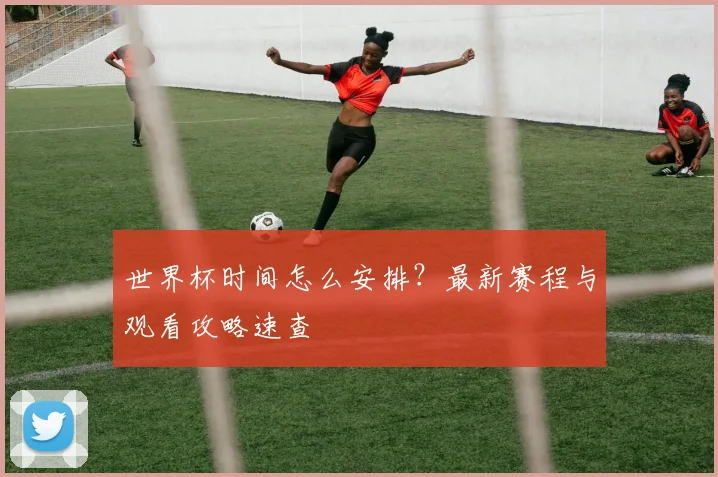 世界杯时间怎么安排？最新赛程与观看攻略速查