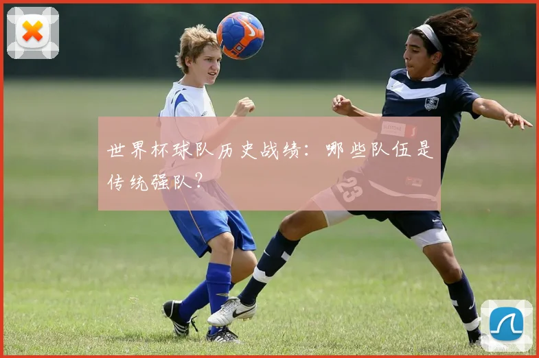 世界杯球队历史战绩：哪些队伍是传统强队？
