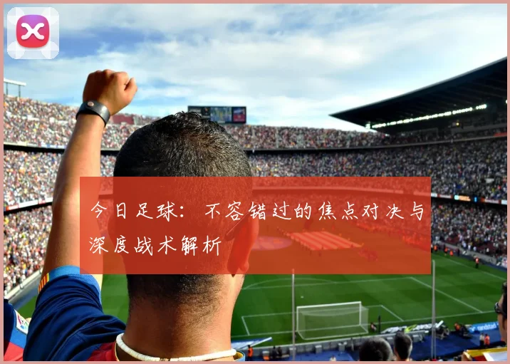 今日足球:不容错过的焦点对决与深度战术解析