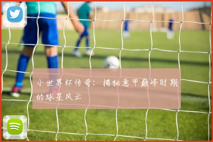 小世界杯传奇：揭秘意甲巅峰时期的球星风云