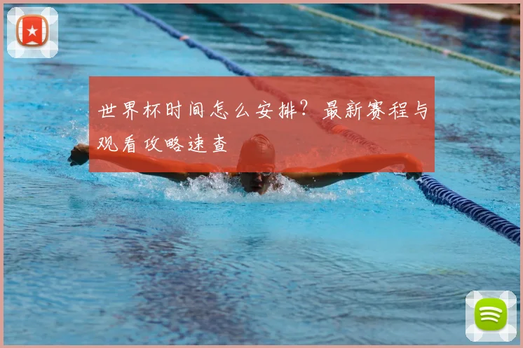 世界杯时间怎么安排？最新赛程与观看攻略速查