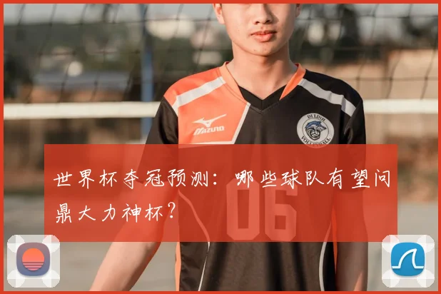 世界杯夺冠预测：哪些球队有望问鼎大力神杯？