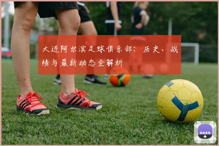 大连阿尔滨足球俱乐部：历史、战绩与最新动态全解析