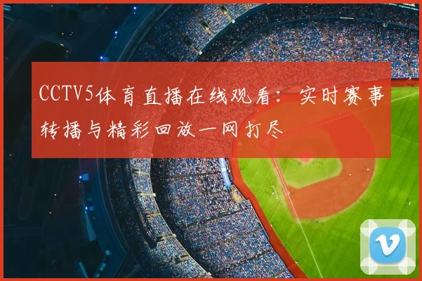 CCTV5体育直播在线观看：实时赛事转播与精彩回放一网打尽