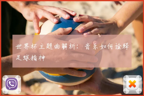 世界杯主题曲解析：音乐如何诠释足球精神