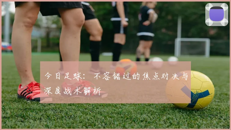 今日足球:不容错过的焦点对决与深度战术解析