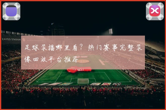足球录播哪里看？热门赛事完整录像回放平台推荐