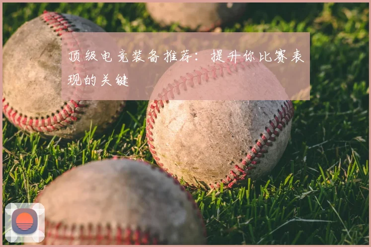 顶级电竞装备推荐：提升你比赛表现的关键