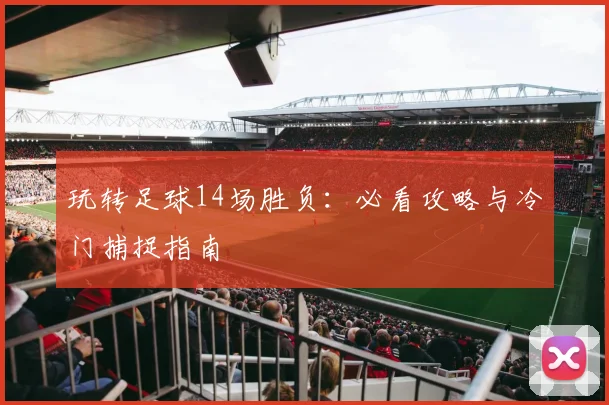 玩转足球14场胜负：必看攻略与冷门捕捉指南